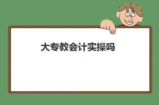 大专教会计实操吗(会计大专学历好就业吗)