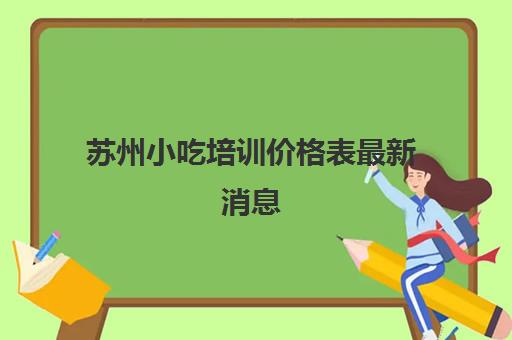 苏州小吃培训价格表最新消息(昆山附近有培训小吃吗)