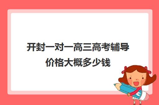 开封一对一高三高考辅导价格大概多少钱(高三培训机构学费一般多少)