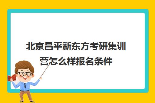 北京昌平新东方考研集训营怎么样报名条件(新东方招聘集训营刷多少人)