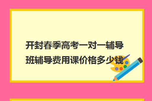 开封春季高考一对一辅导班辅导费用课价格多少钱(高中补课一对一收费标准)