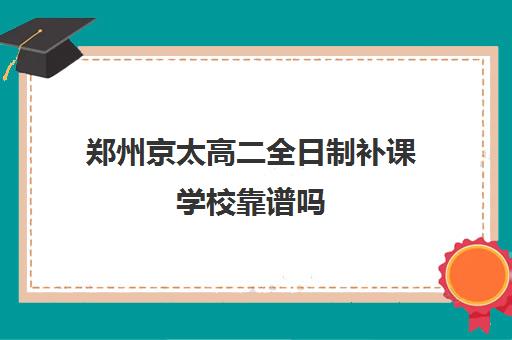 郑州京太高二全日制补课学校靠谱吗(郑州高中补课机构排名)