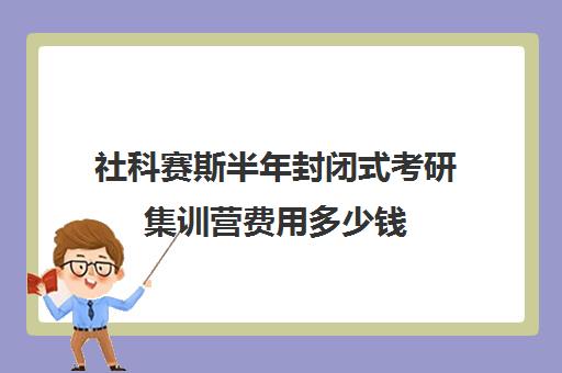 社科赛斯半年封闭式考研集训营费用多少钱（社科赛斯考研班价格）