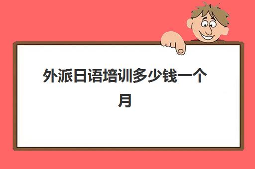 外派日语培训多少钱一个月(一般线下日语培训多少钱)