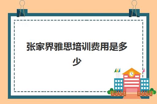 张家界雅思培训费用是多少(张家界5天费用是多少)