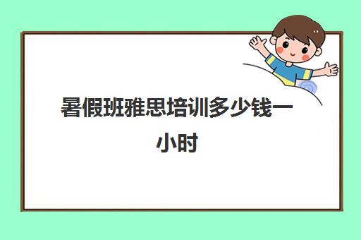 暑假班雅思培训多少钱一小时(雅思辅导班大概多少钱)