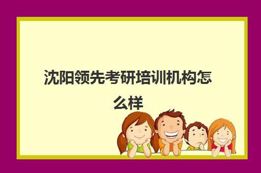 沈阳领先考研培训机构怎么样(大连领先考研培训学校)