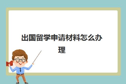 出国留学申请材料怎么办理(出国留学申请材料需要哪些)