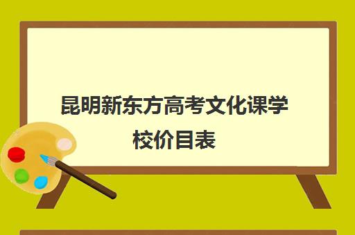 昆明新东方高考文化课学校价目表(新东方艺考文化冲刺班)