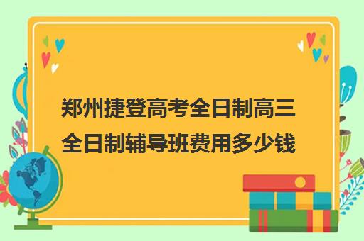 郑州捷登高考全日制高三全日制辅导班费用多少钱(新东方高三全日制价格)