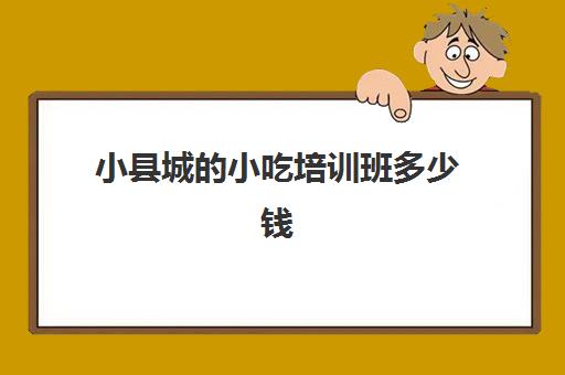 小县城的小吃培训班多少钱(永年小吃培训班)