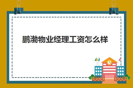 鹏渤物业经理工资怎么样(物业项目经理年薪一般多少)