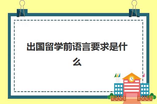 出国留学前语言要求是什么(留学申请条件需要什么)