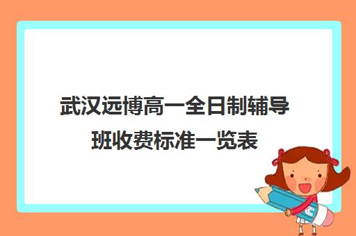 武汉远博高一全日制辅导班收费标准一览表(武汉高三全日制的培训机构有哪些)