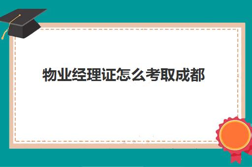 物业经理证怎么考取成都(哪里可以办物业经理证)