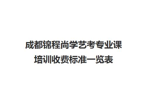 成都锦程尚学艺考专业课培训收费标准一览表(成都最好的艺考培训机构)