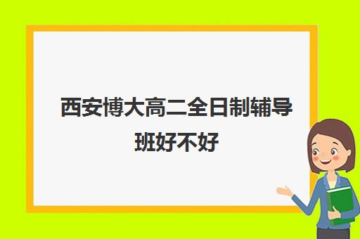 西安博大高二全日制辅导班好不好(西安博大教育怎么样)