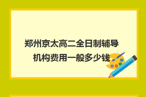 郑州京太高二全日制辅导机构费用一般多少钱(郑州高三全日制辅导)