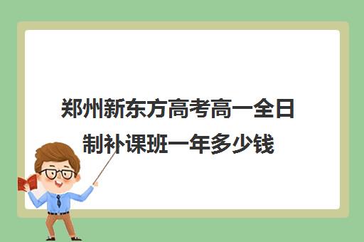 郑州新东方高考高一全日制补课班一年多少钱(郑州高考冲刺班封闭式全日制)