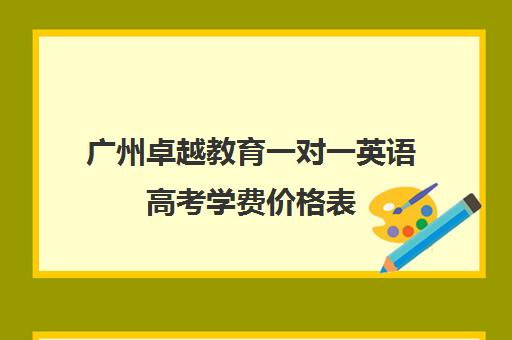 广州卓越教育一对一英语高考学费价格表(广州卓越一对一效果怎么样)