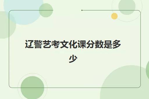 辽警艺考文化课分数是多少(辽宁警察学校分数线)