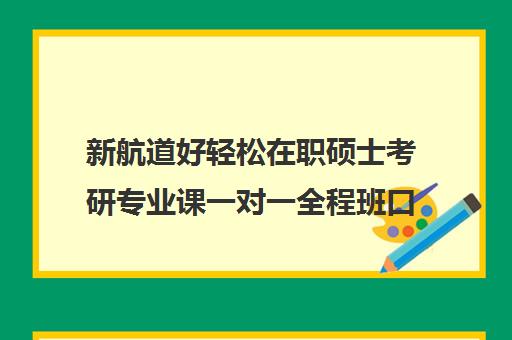 新航道好轻松在职硕士考研专业课一对一全程班口碑怎么样？（在职研究生哪个培训机构好）