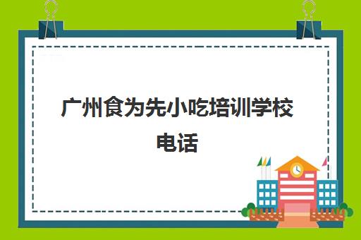 广州食为先小吃培训学校电话(花都食为先小吃培训地址)