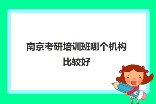 南京考研培训班哪个机构比较好(南京考研辅导班实力排名)