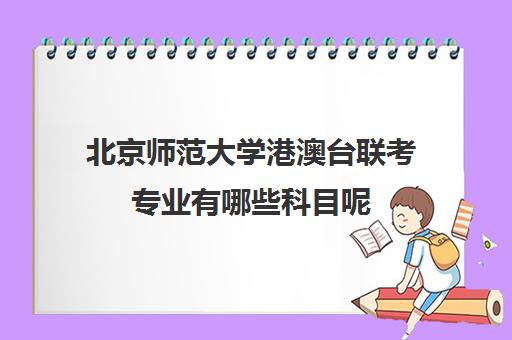 北京师范大学港澳台联考专业有哪些科目呢(港澳台联考能考哪些学校)