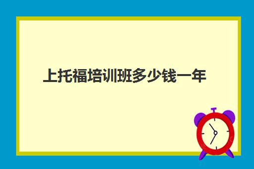 上托福培训班多少钱一年(托福培训班一般的价位)