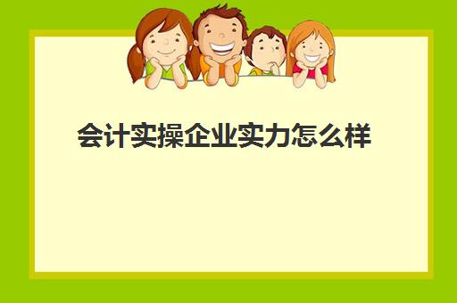 会计实操企业实力怎么样(最新建筑会计做账流程)