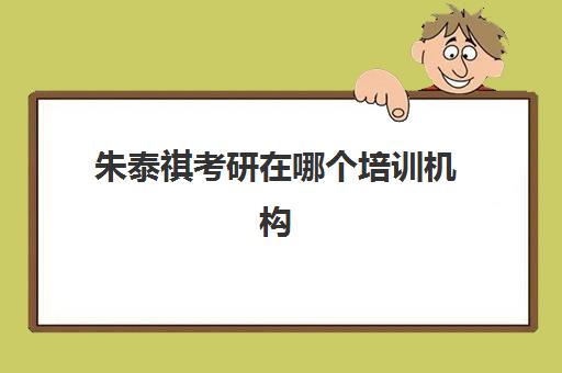 朱泰祺考研在哪个培训机构(考研的培训机构排名榜)