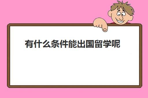 有什么条件能出国留学呢(怎么样能去留学)