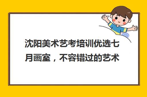 沈阳美术艺考培训优选七月画室，不容错过的艺术摇篮