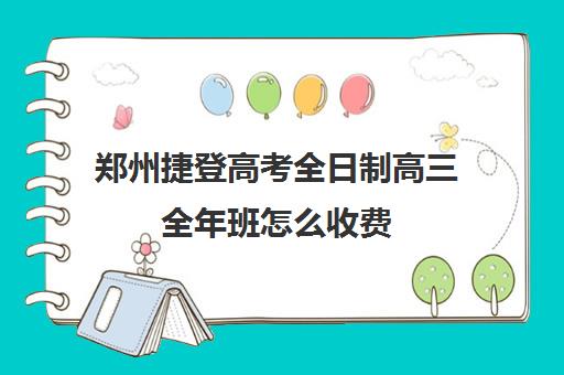 郑州捷登高考全日制高三全年班怎么收费(郑州高考冲刺班哪个学校最好)