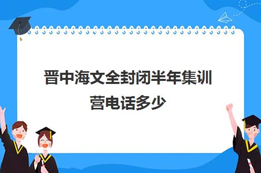 晋中海文全封闭半年集训营电话多少（太原高三封闭式培训学校）