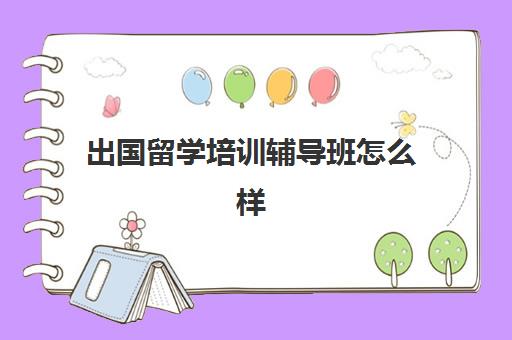 出国留学培训辅导班怎么样(暑假出国留学英语班)