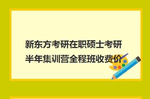 新东方考研在职硕士考研半年集训营全程班收费价格多少钱（新东方考研一对一多少钱）