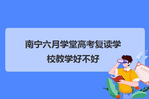 南宁六月学堂高考复读学校教学好不好（正规高考复读学校）