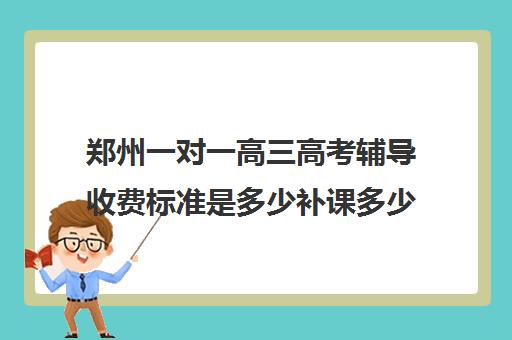 郑州一对一高三高考辅导收费标准是多少补课多少钱一小时(高中一对一补课有用吗)