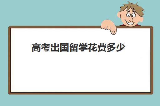 高考出国留学花费多少(出国读书需要多少钱)