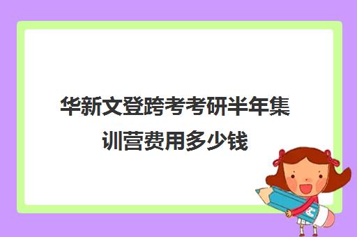 华新文登跨考考研半年集训营费用多少钱（新东方集训营价格）