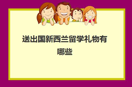 送出国新西兰留学礼物有哪些(拿新西兰绿卡有什么条件)