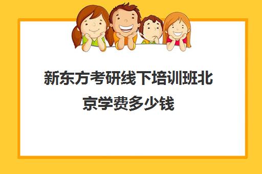 新东方考研线下培训班北京学费多少钱(新东方考研线上课程价格)