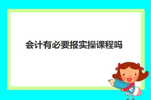 会计有必要报实操课程吗(学会计自学好还是培训班好)