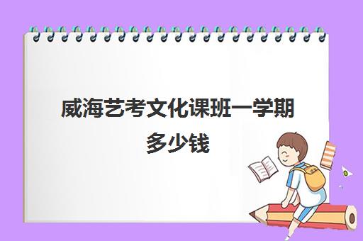 威海艺考文化课班一学期多少钱(300分能上威海艺校吗)