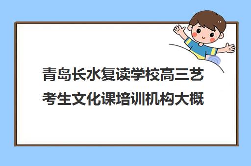 青岛长水复读学校高三艺考生文化课培训机构大概多少钱(山东高三复读学校哪里最好)