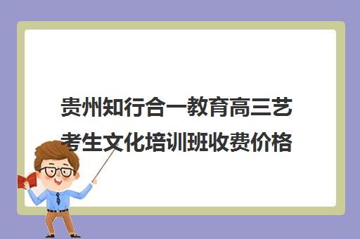 贵州知行合一教育高三艺考生文化培训班收费价格多少钱(美术艺考培训班哪个好)