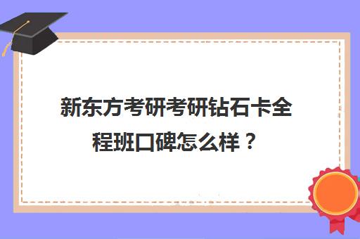 新东方考研考研钻石卡全程班口碑怎么样？（新东方的考研课程怎么样）