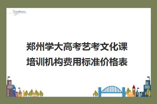 郑州学大高考艺考文化课培训机构费用标准价格表(郑州艺考前10名学校)